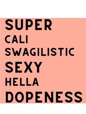 SUPER
CALI
SWAGILISTIC
SEXY
HELLA
DOPENESS
